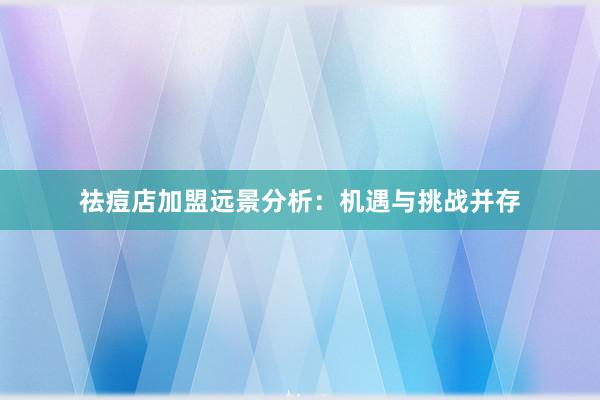 祛痘店加盟远景分析：机遇与挑战并存